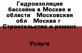 Гидроизоляция бассейна в Москве и области - Московская обл., Москва г. Строительство и ремонт » Услуги   . Московская обл.,Москва г.